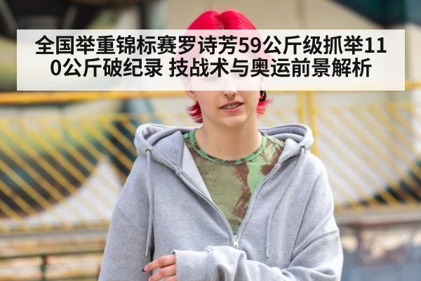 全国举重锦标赛罗诗芳59公斤级抓举110公斤破纪录 技战术与奥运前景解析