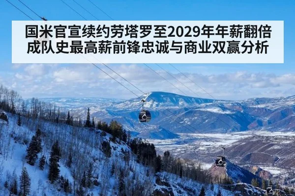 国米官宣续约劳塔罗至2029年年薪翻倍成队史最高薪前锋忠诚与商业双赢分析