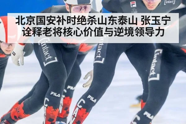北京国安补时绝杀山东泰山 张玉宁诠释老将核心价值与逆境领导力