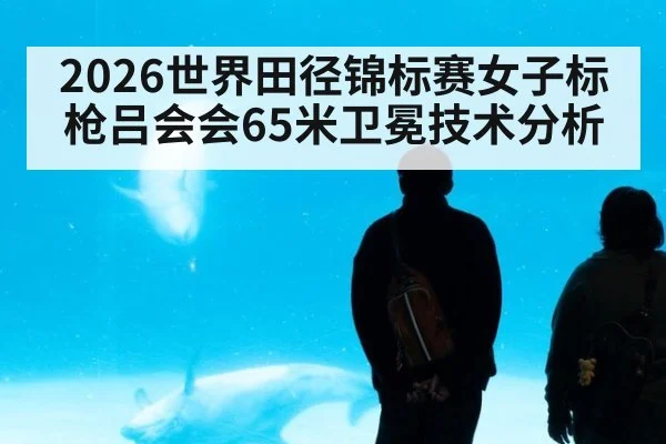 2026世界田径锦标赛女子标枪吕会会65米卫冕技术分析