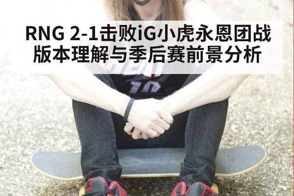 RNG 2-1击败iG小虎永恩团战版本理解与季后赛前景分析