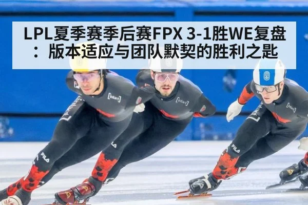 LPL夏季赛季后赛FPX 3-1胜WE复盘:版本适应与团队默契的胜利之匙