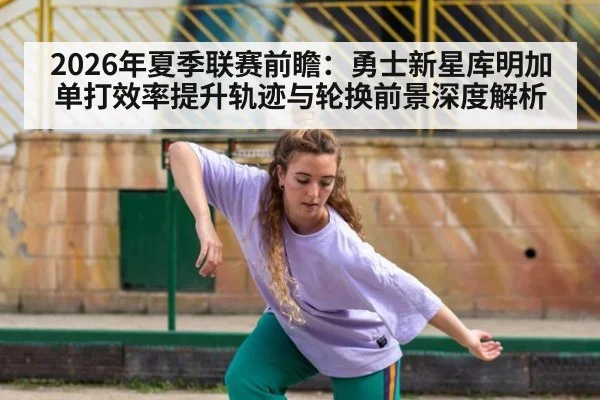 2026年夏季联赛前瞻:勇士新星库明加单打效率提升轨迹与轮换前景深度解析