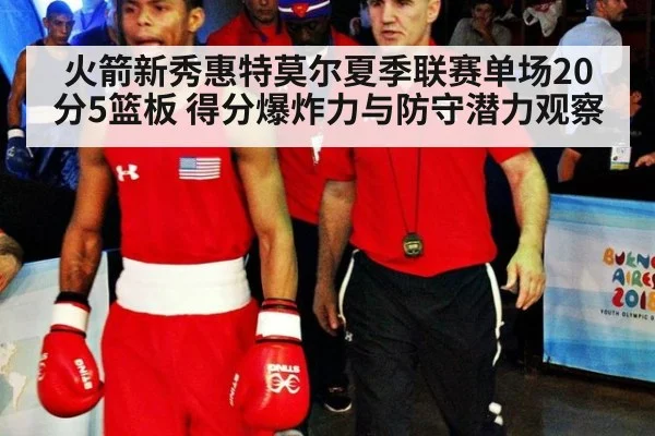 火箭新秀惠特莫尔夏季联赛单场20分5篮板 得分爆炸力与防守潜力观察