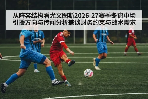 从阵容结构看尤文图斯2026-27赛季冬窗中场引援方向与传闻分析兼谈财务约束与战术需求