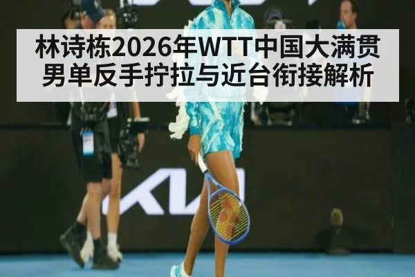 林诗栋2026年WTT中国大满贯男单反手拧拉与近台衔接解析