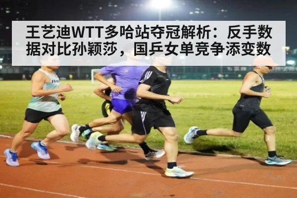 王艺迪WTT多哈站夺冠解析：反手数据对比孙颖莎，国乒女单竞争添变数