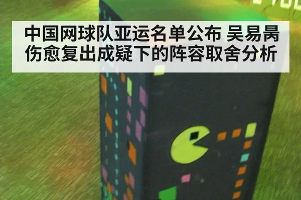 中国网球队亚运名单公布 吴易昺伤愈复出成疑下的阵容取舍分析